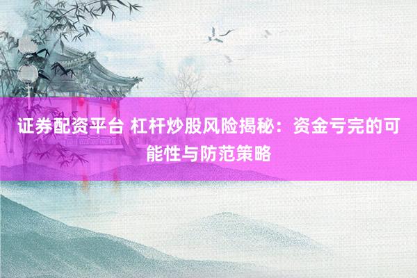 证券配资平台 杠杆炒股风险揭秘：资金亏完的可能性与防范策略