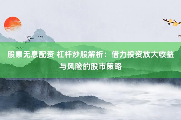 股票无息配资 杠杆炒股解析：借力投资放大收益与风险的股市策略