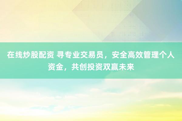 在线炒股配资 寻专业交易员，安全高效管理个人资金，共创投资双赢未来