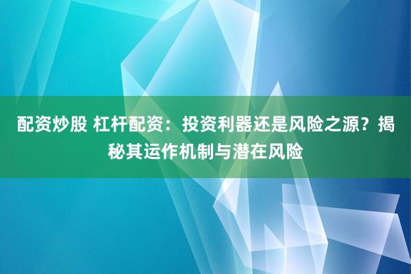 配资炒股 杠杆配资：投资利器还是风险之源？揭秘其运作机制与潜在风险