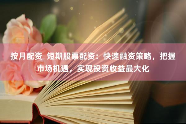 按月配资  短期股票配资：快速融资策略，把握市场机遇，实现投资收益最大化