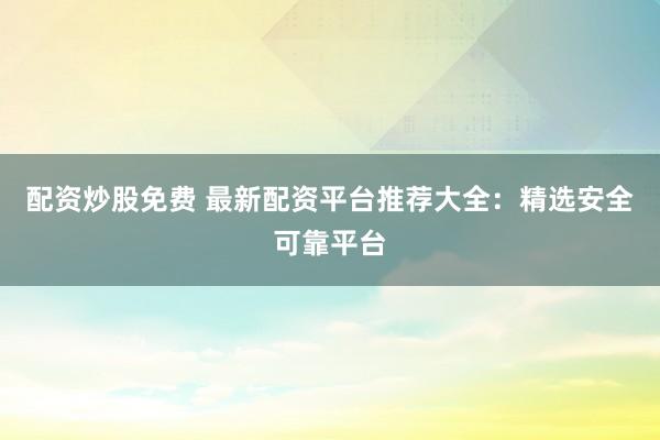 配资炒股免费 最新配资平台推荐大全:精选安全可靠平台