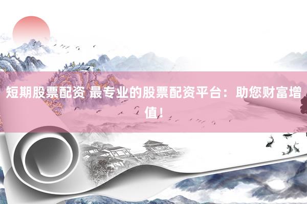 短期股票配资 最专业的股票配资平台:助您财富增值!