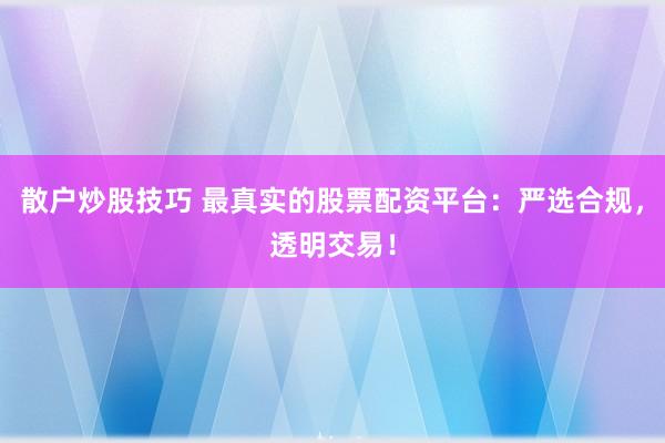 散户炒股技巧 最真实的股票配资平台:严选合规,透明交易!