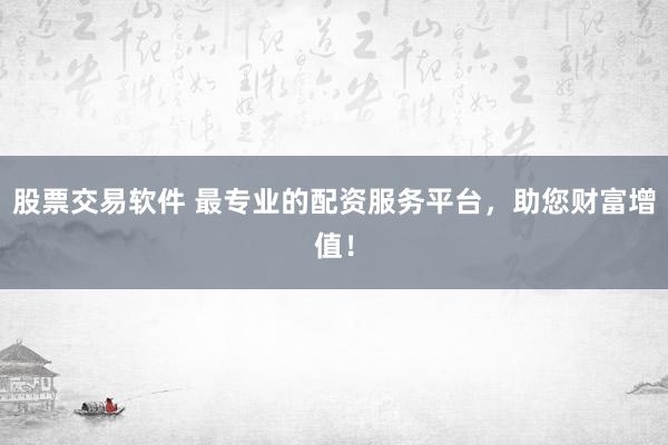 股票交易软件 最专业的配资服务平台,助您财富增值!