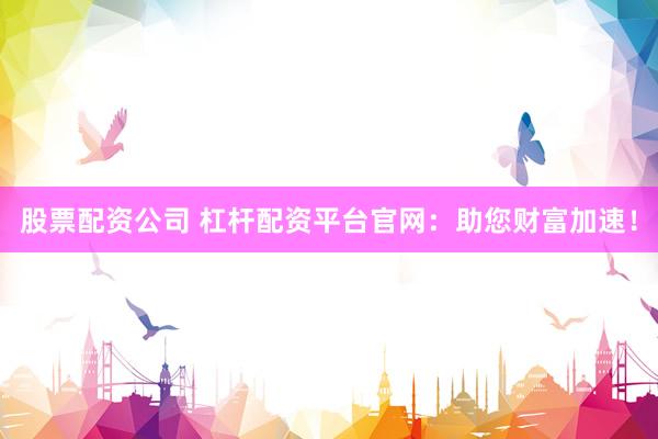 股票配资公司 杠杆配资平台官网:助您财富加速!