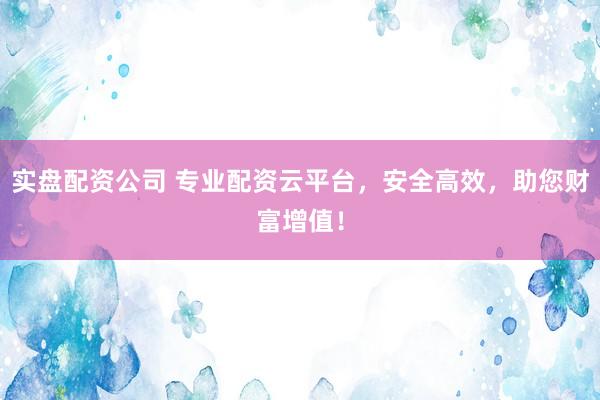 实盘配资公司 专业配资云平台,安全高效,助您财富增值!