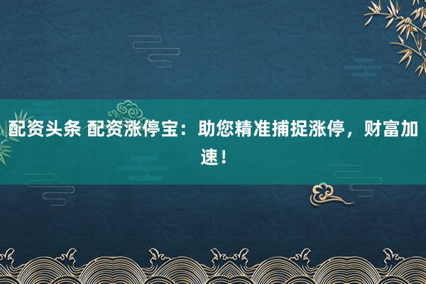配资头条 配资涨停宝:助您精准捕捉涨停,财富加速!