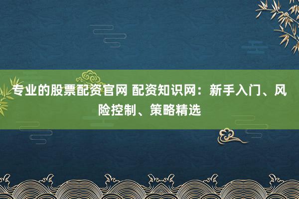 专业的股票配资官网 配资知识网:新手入门、风险控制、策略精选
