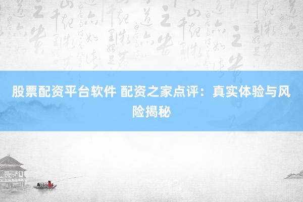股票配资平台软件 配资之家点评:真实体验与风险揭秘