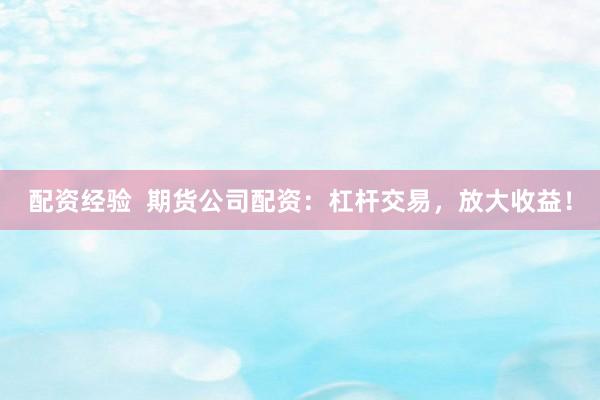 配资经验  期货公司配资:杠杆交易,放大收益!