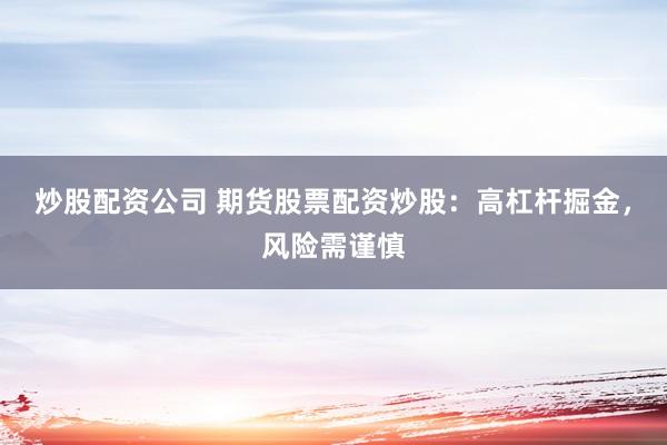 炒股配资公司 期货股票配资炒股:高杠杆掘金,风险需谨慎