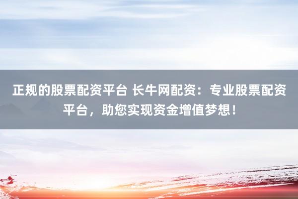 正规的股票配资平台 长牛网配资:专业股票配资平台,助您实现资金增值梦想!