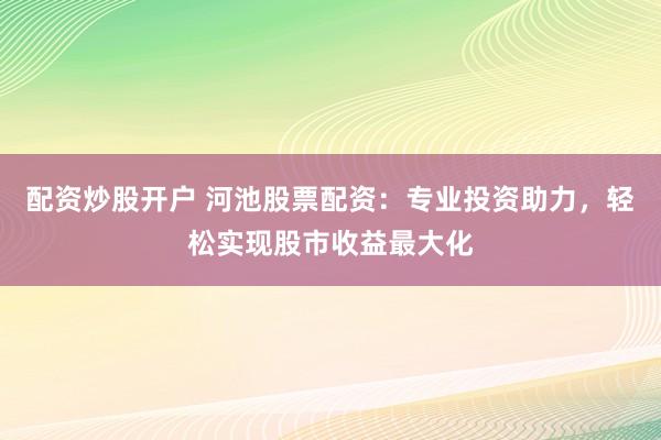 配资炒股开户 河池股票配资:专业投资助力,轻松实现股市收益最大化