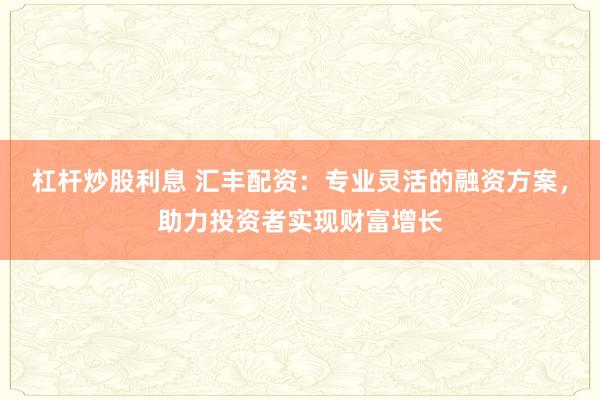 杠杆炒股利息 汇丰配资:专业灵活的融资方案,助力投资者实现财富增长