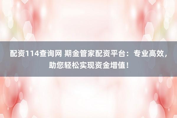 配资114查询网 期金管家配资平台:专业高效,助您轻松实现资金增值!
