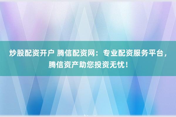 炒股配资开户 腾信配资网:专业配资服务平台,腾信资产助您投资无忧!