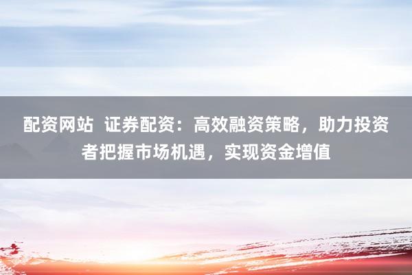 配资网站  证券配资:高效融资策略,助力投资者把握市场机遇,实现资金增值