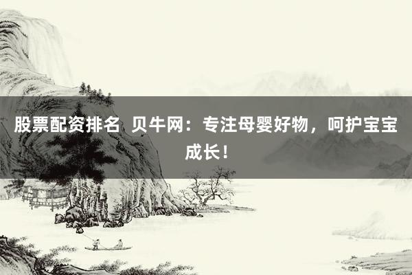 股票配资排名  贝牛网:专注母婴好物,呵护宝宝成长!