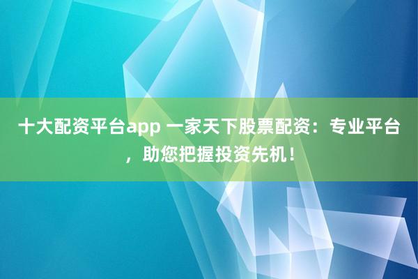 十大配资平台app 一家天下股票配资:专业平台,助您把握投资先机!