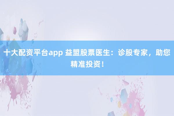 十大配资平台app 益盟股票医生:诊股专家,助您精准投资!