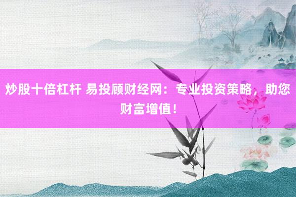 炒股十倍杠杆 易投顾财经网:专业投资策略,助您财富增值!