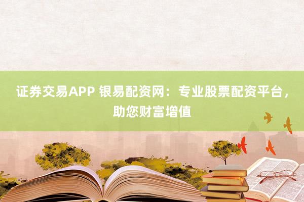 证券交易APP 银易配资网:专业股票配资平台,助您财富增值
