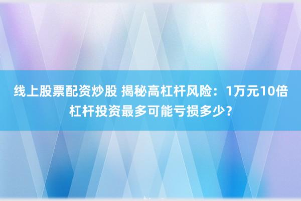 线上股票配资炒股 揭秘高杠杆风险：1万元10倍杠杆投资最多可能亏损多少？
