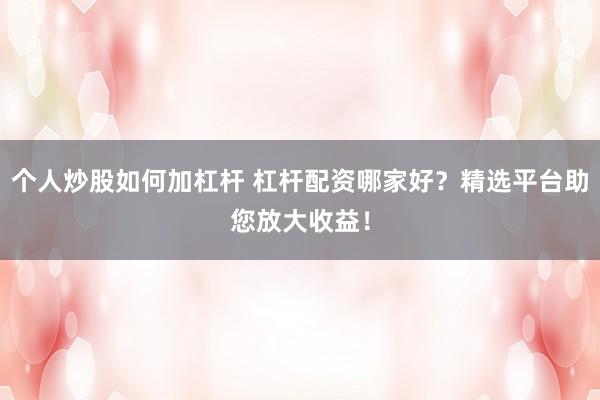 个人炒股如何加杠杆 杠杆配资哪家好？精选平台助您放大收益！