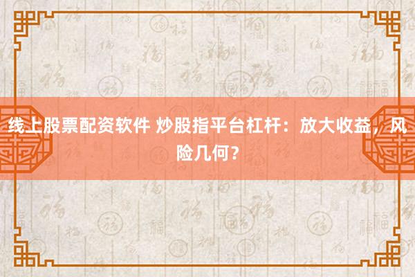 线上股票配资软件 炒股指平台杠杆:放大收益,风险几何?