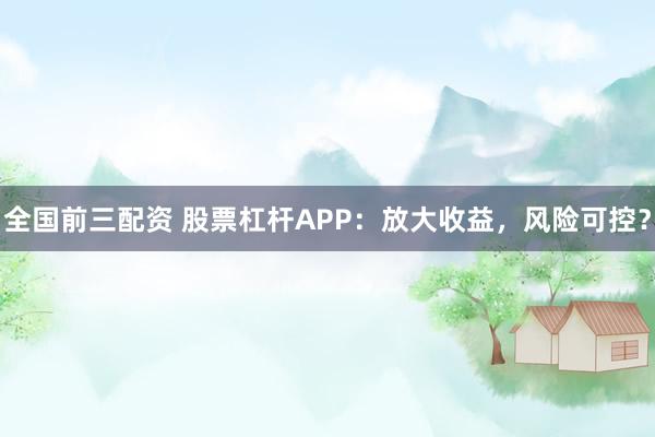 全国前三配资 股票杠杆APP：放大收益，风险可控？
