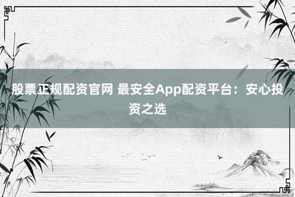 股票正规配资官网 最安全App配资平台:安心投资之选