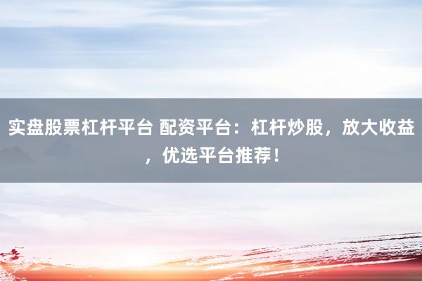 实盘股票杠杆平台 配资平台：杠杆炒股，放大收益，优选平台推荐！