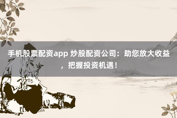 手机股票配资app 炒股配资公司:助您放大收益,把握投资机遇!
