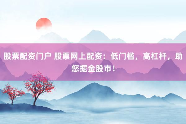 股票配资门户 股票网上配资:低门槛,高杠杆,助您掘金股市!