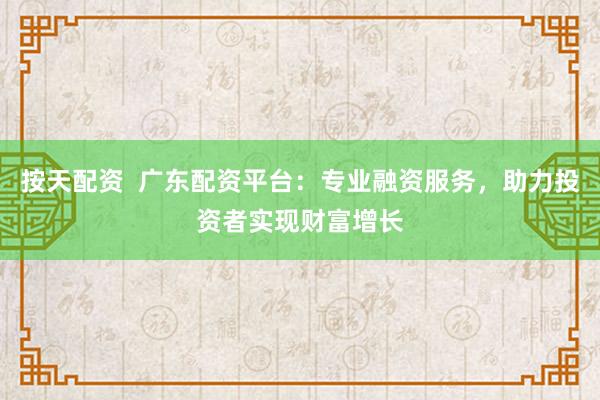 按天配资  广东配资平台：专业融资服务，助力投资者实现财富增长