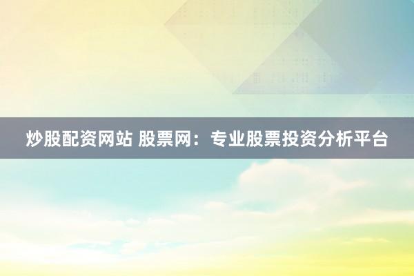 炒股配资网站 股票网:专业股票投资分析平台