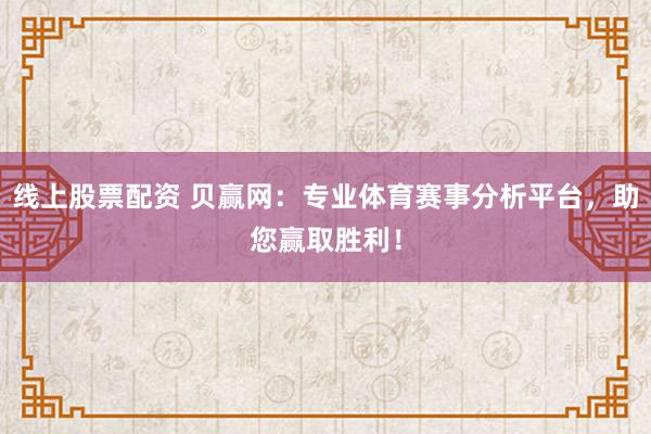 线上股票配资 贝赢网：专业体育赛事分析平台，助您赢取胜利！