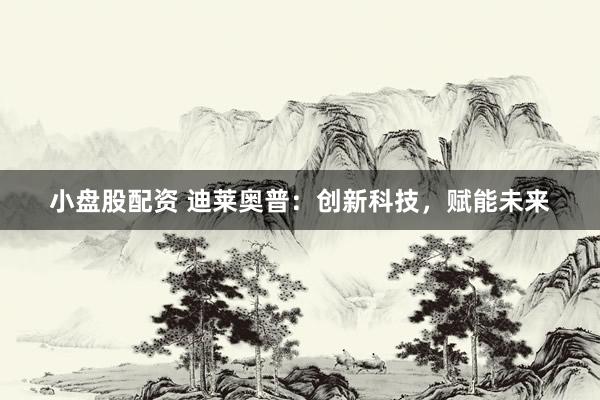 小盘股配资 迪莱奥普：创新科技，赋能未来