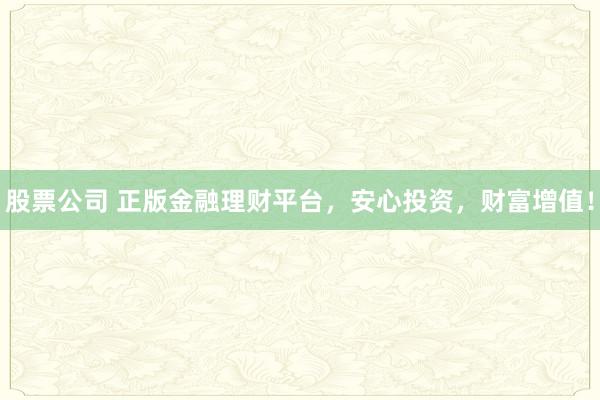股票公司 正版金融理财平台,安心投资,财富增值!