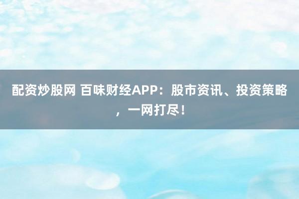 配资炒股网 百味财经APP:股市资讯、投资策略,一网打尽!