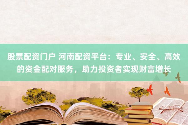 股票配资门户 河南配资平台:专业、安全、高效的资金配对服务,助力投资者实现财富增长