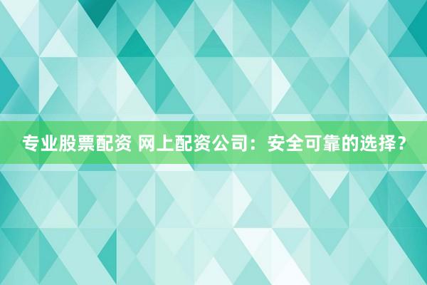 专业股票配资 网上配资公司:安全可靠的选择?