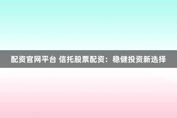 配资官网平台 信托股票配资：稳健投资新选择