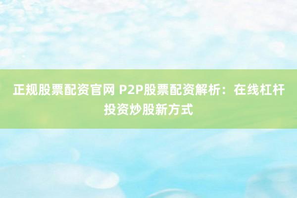 正规股票配资官网 P2P股票配资解析：在线杠杆投资炒股新方式