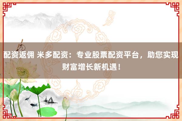 配资返佣 米多配资：专业股票配资平台，助您实现财富增长新机遇！