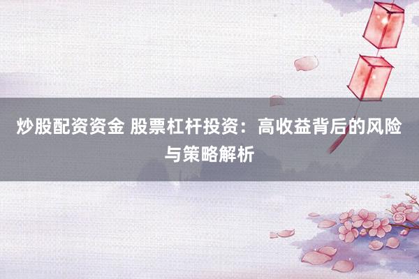 炒股配资资金 股票杠杆投资：高收益背后的风险与策略解析