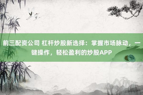 前三配资公司 杠杆炒股新选择：掌握市场脉动，一键操作，轻松盈利的炒股APP