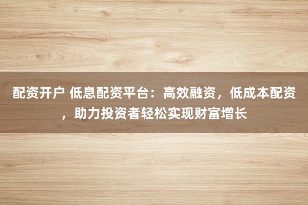 配资开户 低息配资平台:高效融资,低成本配资,助力投资者轻松实现财富增长