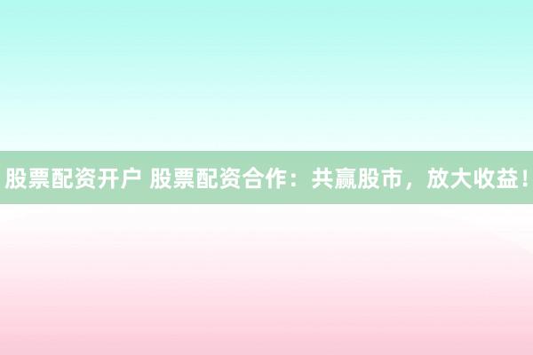 股票配资开户 股票配资合作:共赢股市,放大收益!